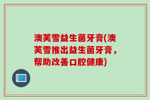 澳芙雪益生菌牙膏(澳芙雪推出益生菌牙膏,帮助改善口腔健康) 澳芙雪益生菌牙膏(澳芙雪推出益生菌牙膏,帮助改善口腔健康)