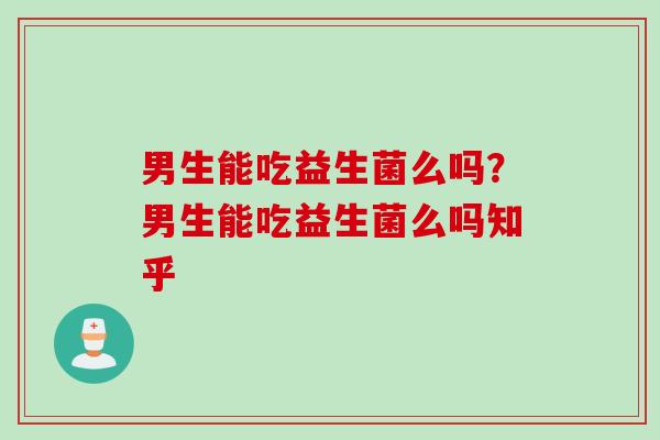男生能吃益生菌么吗?男生能吃益生菌么吗知乎 男生能吃益生菌么吗?男生能吃益生菌么吗知乎