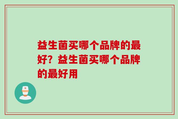 益生菌买哪个品牌的最好？益生菌买哪个品牌的最好用