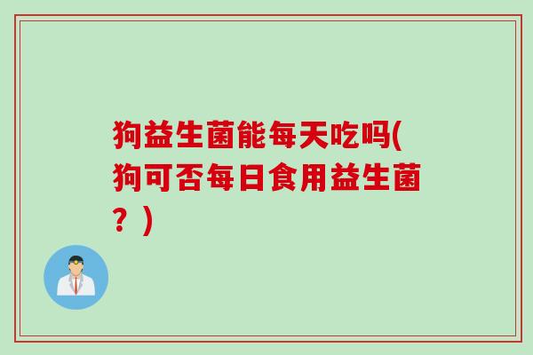 狗益生菌能每天吃吗(狗可否每日食用益生菌?) 狗益生菌能每天吃吗(狗可否每日食用益生菌?)