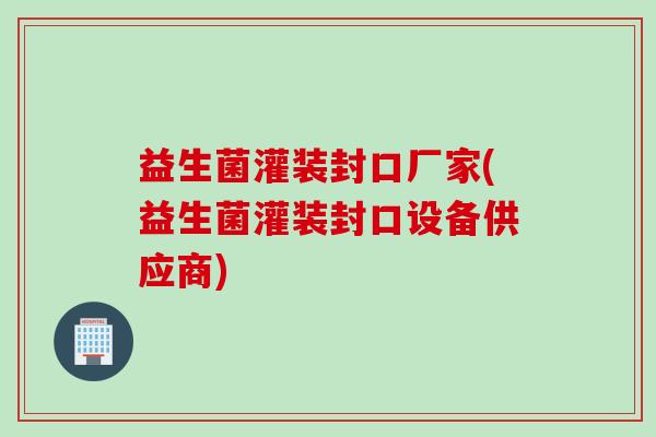 益生菌灌装封口厂家(益生菌灌装封口设备供应商) 益生菌灌装封口厂家(益生菌灌装封口设备供应商)