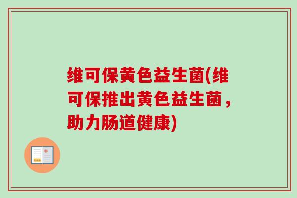 维可保黄色益生菌(维可保推出黄色益生菌,助力肠道健康) 维可保黄色益生菌(维可保推出黄色益生菌,助力肠道健康)