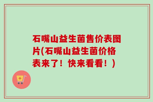 石嘴山益生菌售价表图片(石嘴山益生菌价格表来了！快来看看！)