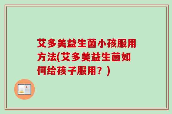 艾多美益生菌小孩服用方法(艾多美益生菌如何给孩子服用？)