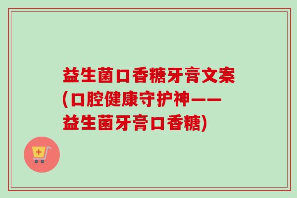 益生菌口香糖牙膏文案(口腔健康守护神——益生菌牙膏口香糖) 益生菌口香糖牙膏文案(口腔健康守护神——益生菌牙膏口香糖)