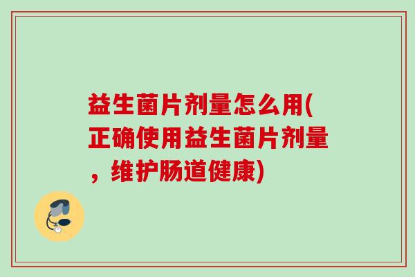 益生菌片剂量怎么用(正确使用益生菌片剂量，维护肠道健康)
