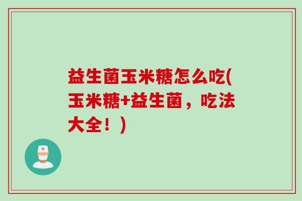 益生菌玉米糖怎么吃(玉米糖+益生菌,吃法大全!) 益生菌玉米糖怎么吃(玉米糖+益生菌,吃法大全!)