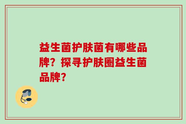 益生菌护肤菌有哪些品牌?探寻护肤圈益生菌品牌? 益生菌护肤菌有哪些品牌?探寻护肤圈益生菌品牌?