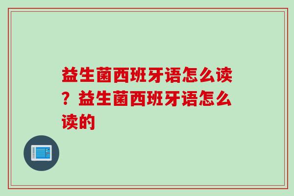 益生菌西班牙语怎么读？益生菌西班牙语怎么读的