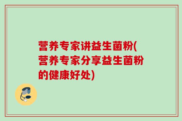 营养专家讲益生菌粉(营养专家分享益生菌粉的健康好处)