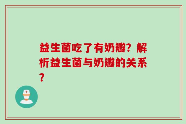 益生菌吃了有奶瓣?解析益生菌与奶瓣的关系? 益生菌吃了有奶瓣?解析益生菌与奶瓣的关系?