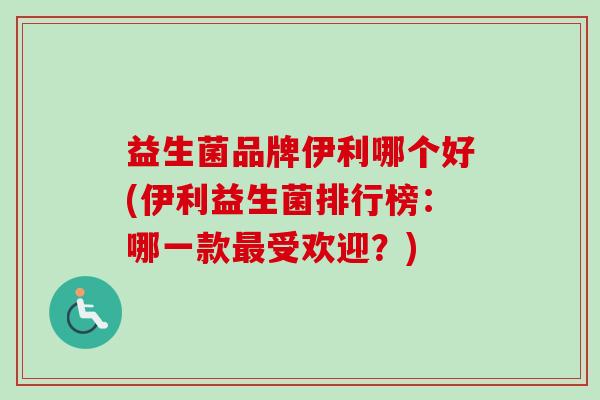 益生菌品牌伊利哪个好(伊利益生菌排行榜：哪一款受欢迎？)