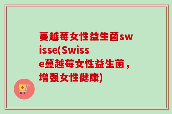 蔓越莓女性益生菌swisse(Swisse蔓越莓女性益生菌，增强女性健康)