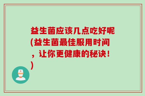 益生菌应该几点吃好呢(益生菌佳服用时间，让你更健康的秘诀！)