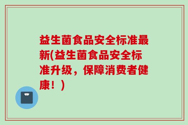益生菌食品安全标准新(益生菌食品安全标准升级，保障消费者健康！)