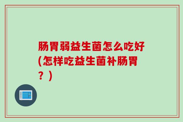 肠胃弱益生菌怎么吃好(怎样吃益生菌补肠胃？)