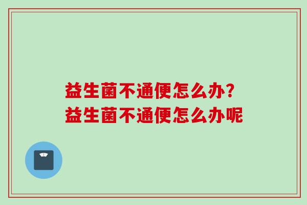 益生菌不通便怎么办?益生菌不通便怎么办呢 益生菌不通便怎么办?益生菌不通便怎么办呢