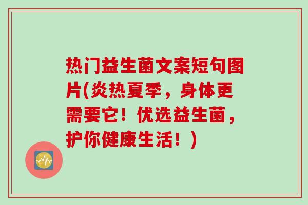 热门益生菌文案短句图片(炎热夏季，身体更需要它！优选益生菌，护你健康生活！)