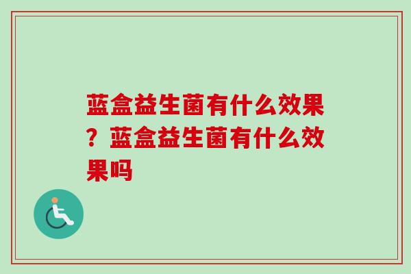 蓝盒益生菌有什么效果?蓝盒益生菌有什么效果吗 蓝盒益生菌有什么效果?蓝盒益生菌有什么效果吗