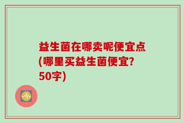 益生菌在哪卖呢便宜点(哪里买益生菌便宜？50字)