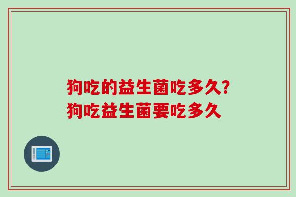 狗吃的益生菌吃多久?狗吃益生菌要吃多久 狗吃的益生菌吃多久?狗吃益生菌要吃多久