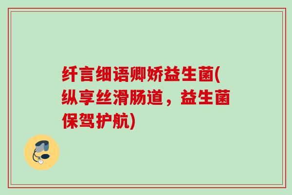 纤言细语卿娇益生菌(纵享丝滑肠道，益生菌保驾护航)