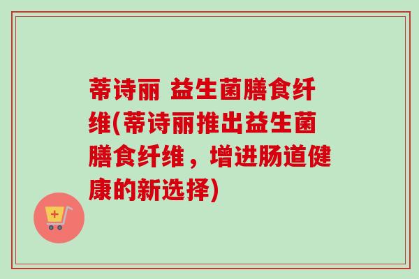 蒂诗丽 益生菌膳食纤维(蒂诗丽推出益生菌膳食纤维，增进肠道健康的新选择)