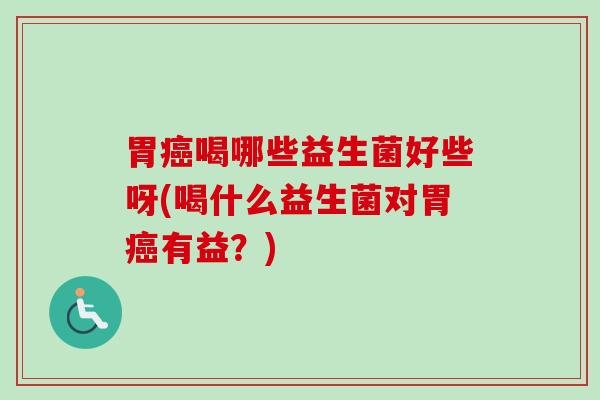 胃喝哪些益生菌好些呀(喝什么益生菌对胃有益?) 胃喝哪些益生菌好些呀(喝什么益生菌对胃有益?)