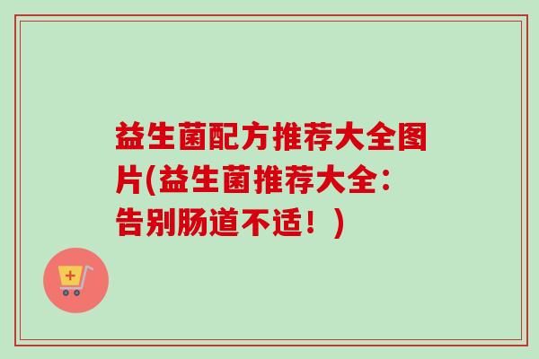 益生菌配方推荐大全图片(益生菌推荐大全：告别肠道不适！)