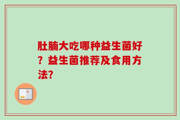 肚腩大吃哪种益生菌好?益生菌推荐及食用方法? 肚腩大吃哪种益生菌好?益生菌推荐及食用方法?