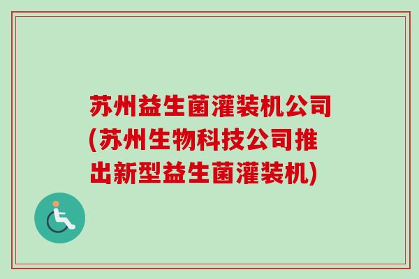 苏州益生菌灌装机公司(苏州生物科技公司推出新型益生菌灌装机) 苏州益生菌灌装机公司(苏州生物科技公司推出新型益生菌灌装机)