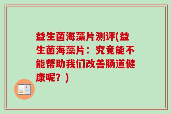 益生菌海藻片测评(益生菌海藻片:究竟能不能帮助我们改善肠道健康呢?) 益生菌海藻片测评(益生菌海藻片:究竟能不能帮助我们改善肠道健康呢?)