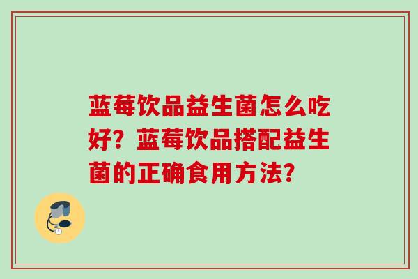蓝莓饮品益生菌怎么吃好?蓝莓饮品搭配益生菌的正确食用方法? 蓝莓饮品益生菌怎么吃好?蓝莓饮品搭配益生菌的正确食用方法?