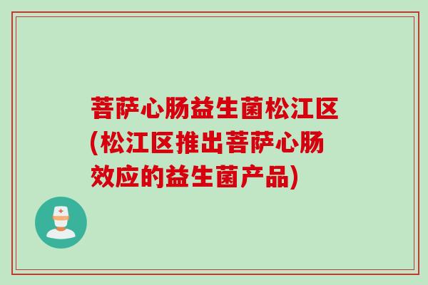 菩萨心肠益生菌松江区(松江区推出菩萨心肠效应的益生菌产品) 菩萨心肠益生菌松江区(松江区推出菩萨心肠效应的益生菌产品)