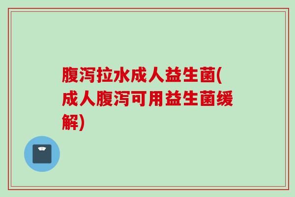 拉水成人益生菌(成人可用益生菌缓解)