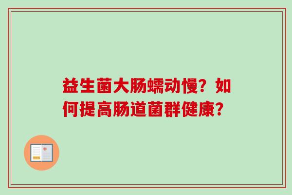 益生菌大肠蠕动慢?如何提高肠道菌群健康? 益生菌大肠蠕动慢?如何提高肠道菌群健康?
