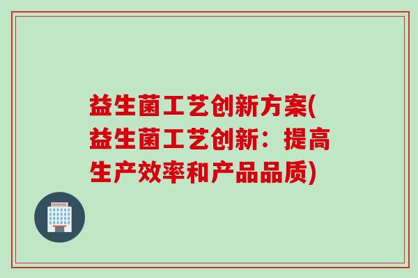 益生菌工艺创新方案(益生菌工艺创新：提高生产效率和产品品质)
