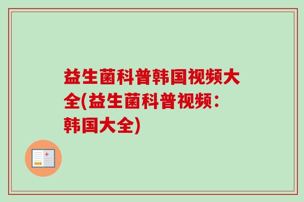 益生菌科普韩国视频大全(益生菌科普视频：韩国大全)