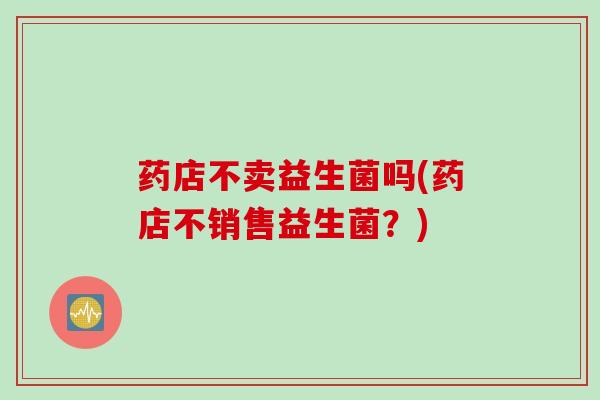 药店不卖益生菌吗(药店不销售益生菌？)