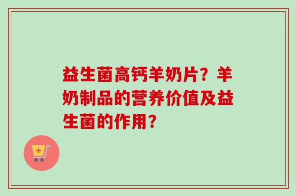 益生菌高钙羊奶片？羊奶制品的营养价值及益生菌的作用？