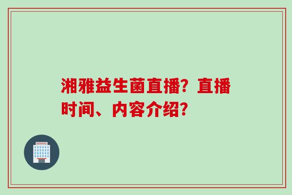 湘雅益生菌直播?直播时间、内容介绍? 湘雅益生菌直播?直播时间、内容介绍?