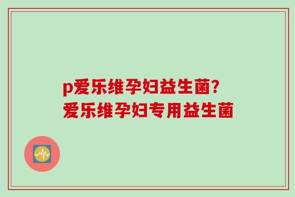 p爱乐维孕妇益生菌？爱乐维孕妇专用益生菌