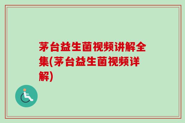 茅台益生菌视频讲解全集(茅台益生菌视频详解)