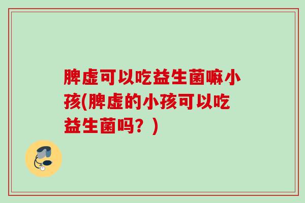 脾虚可以吃益生菌嘛小孩(脾虚的小孩可以吃益生菌吗?) 脾虚可以吃益生菌嘛小孩(脾虚的小孩可以吃益生菌吗?)