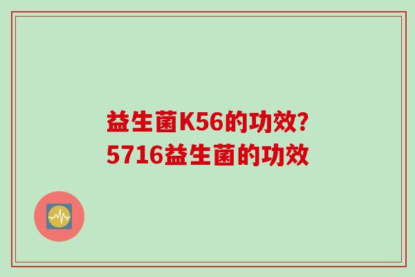 益生菌K56的功效？5716益生菌的功效