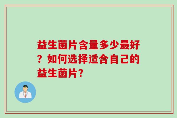 益生菌片含量多少好?如何选择适合自己的益生菌片? 益生菌片含量多少好?如何选择适合自己的益生菌片?
