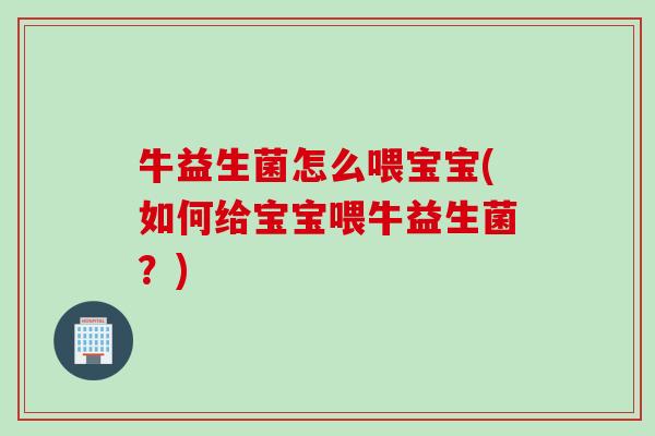 牛益生菌怎么喂宝宝(如何给宝宝喂牛益生菌？)