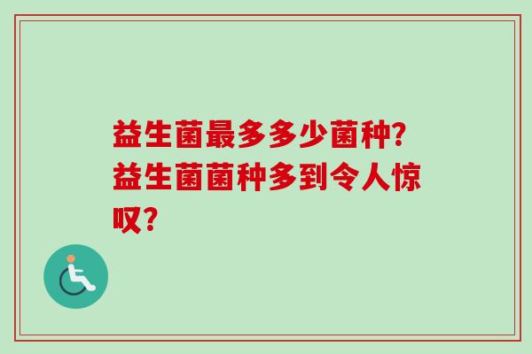益生菌多多少菌种?益生菌菌种多到令人惊叹? 益生菌多多少菌种?益生菌菌种多到令人惊叹?