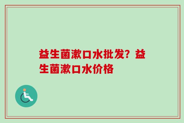 益生菌漱口水批发?益生菌漱口水价格 益生菌漱口水批发?益生菌漱口水价格