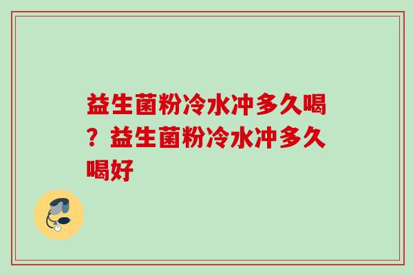 益生菌粉冷水冲多久喝?益生菌粉冷水冲多久喝好 益生菌粉冷水冲多久喝?益生菌粉冷水冲多久喝好